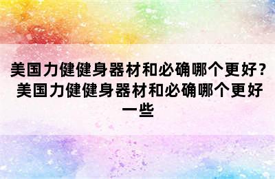 美国力健健身器材和必确哪个更好？ 美国力健健身器材和必确哪个更好一些